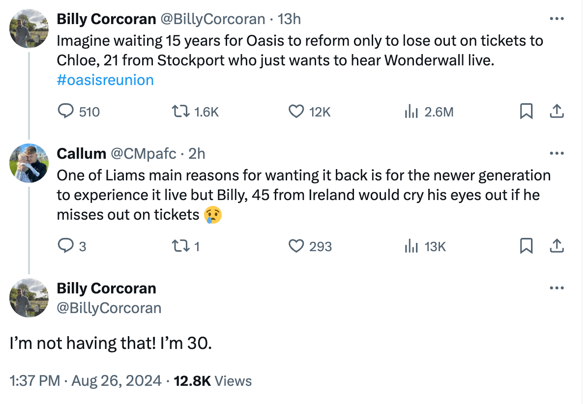 Guy tweeting "Imagine waiting 15 years for Oasis to reform only to lose out on tickets to Chloe, 21 from Stockport who just wants to hear Wonderwall live." In response, someone says one of the reasons Liam wants a reunion is so the younger generation can see Oasis, but of course you, 45, are crying about it." Then the first guy says "I'm 30!"