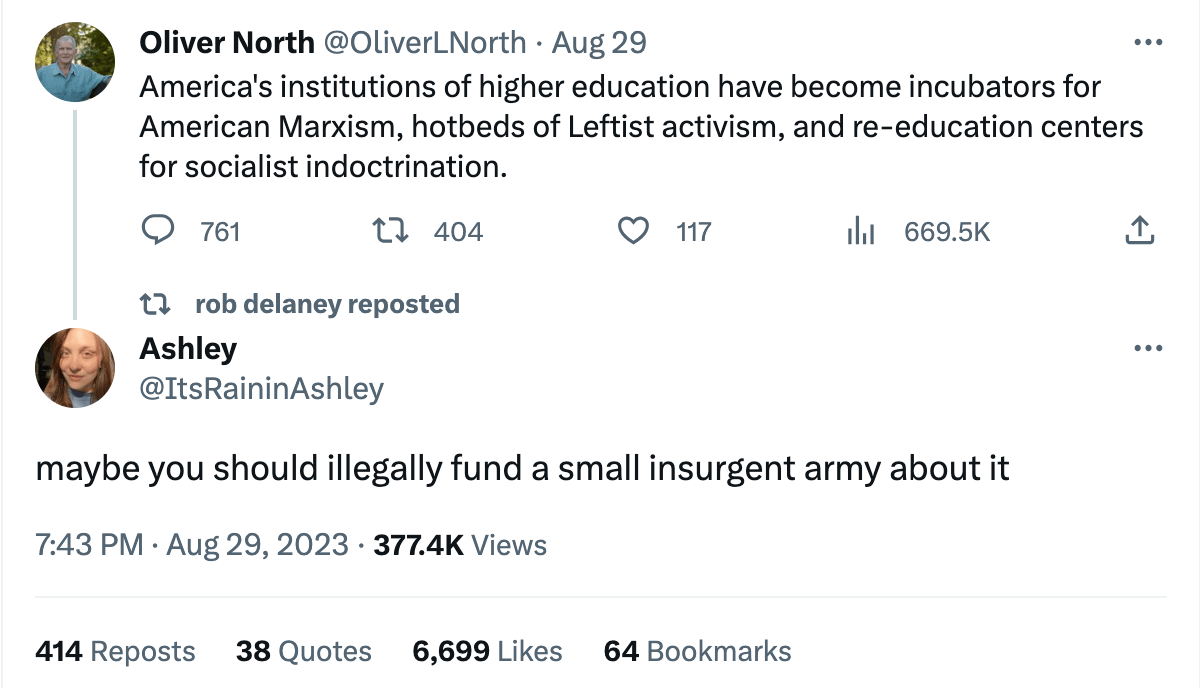Oliver North tweeting "America's institutions of higher education have become incubators for American Marxism, hotbeds of Leftist activism, and re-education centers for socialist indoctrination." and someone responding maybe you should illegally fund a small insurgent army about it"