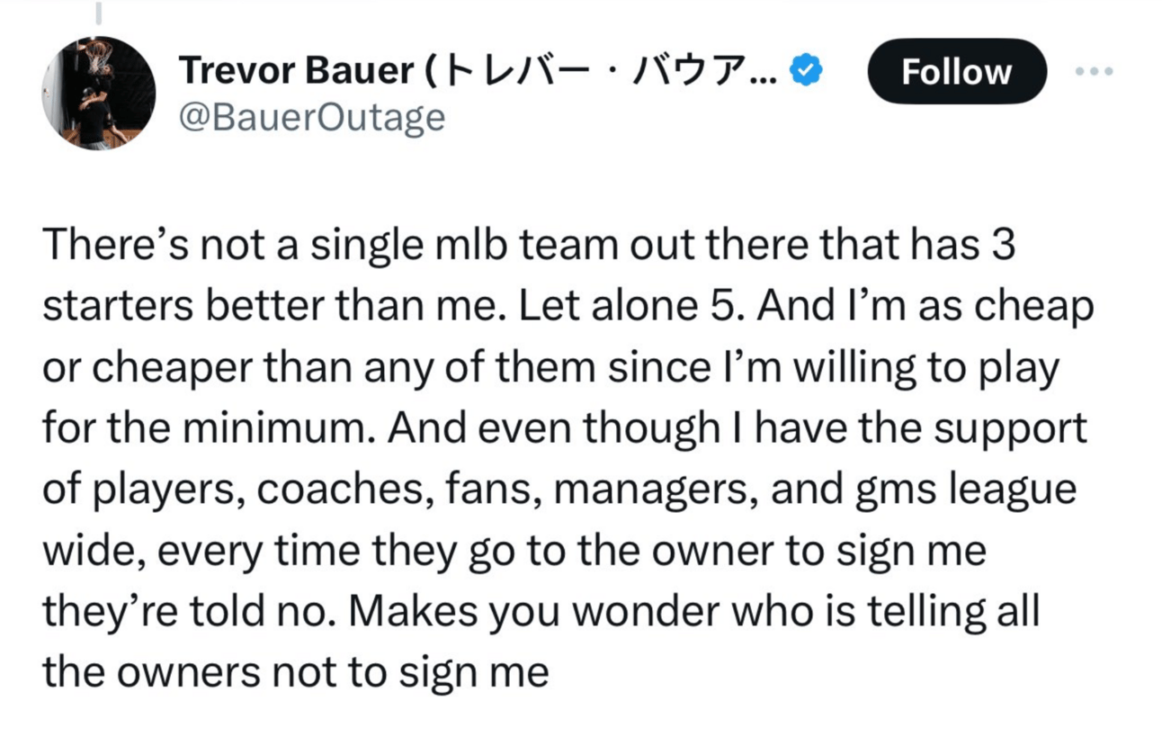 Trevor Bauer tweet in which he bitches about no team wanting to sign him, ending with "makes you wonder who is telling all the owners not to sign me"
