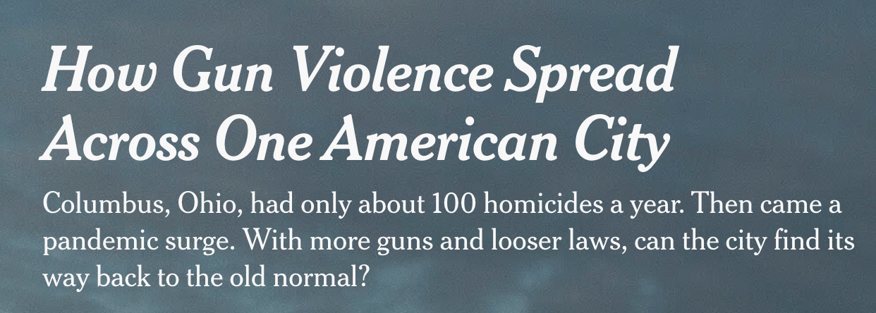 How Gun Violence Spread Across One American City Columbus, Ohio, had only about 100 homicides a year. Then came a pandemic surge. With more guns and looser laws, can the city find its way back to the old normal?