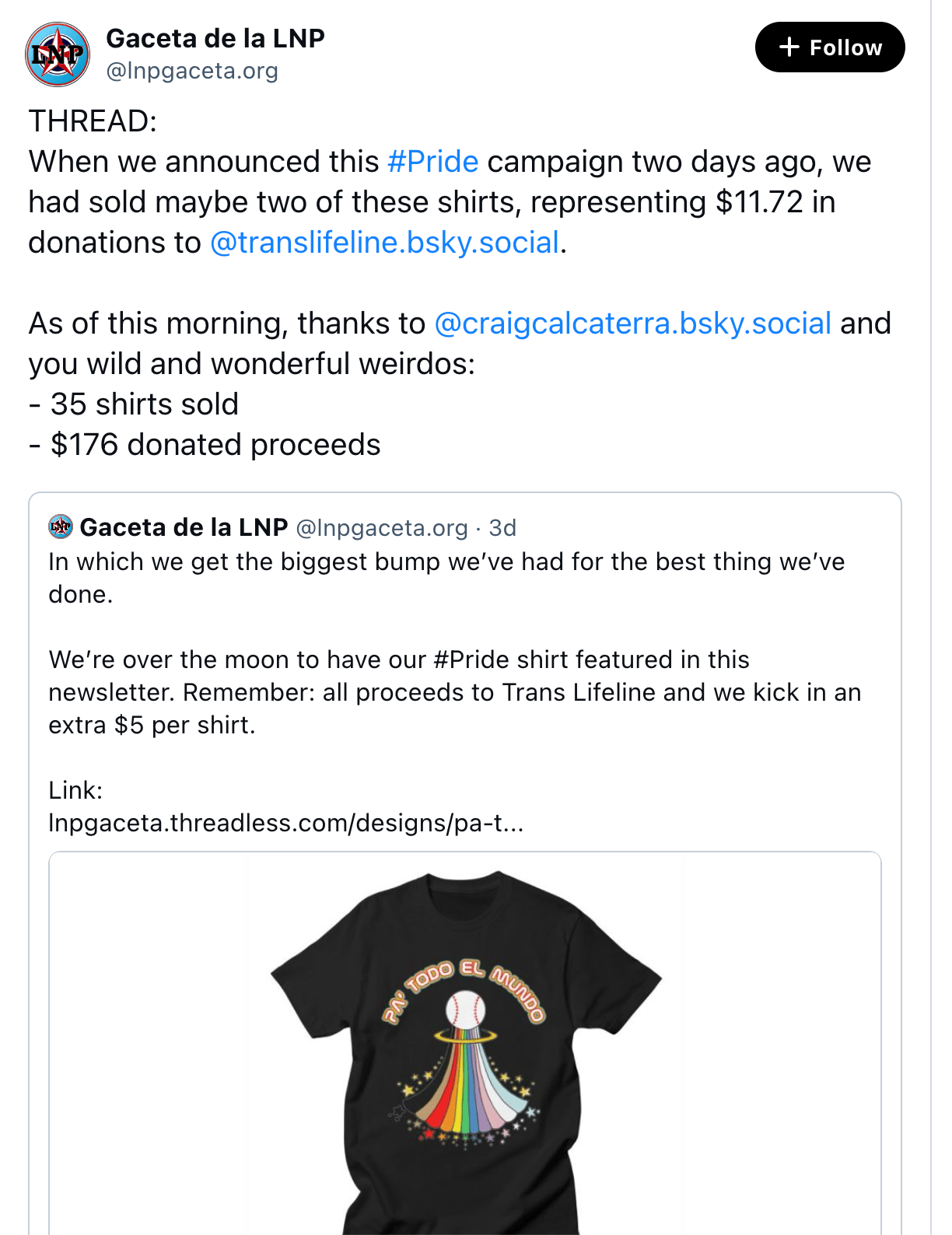 When we announced this #Pride campaign two days ago, we had sold maybe two of these shirts, representing $11.72 in donations to @translifeline.bsky.social . As of this morning, thanks to @craigcalcaterra.bsky.social and you wild and wonderful weirdos: - 35 shirts sold - $176 donated proceeds