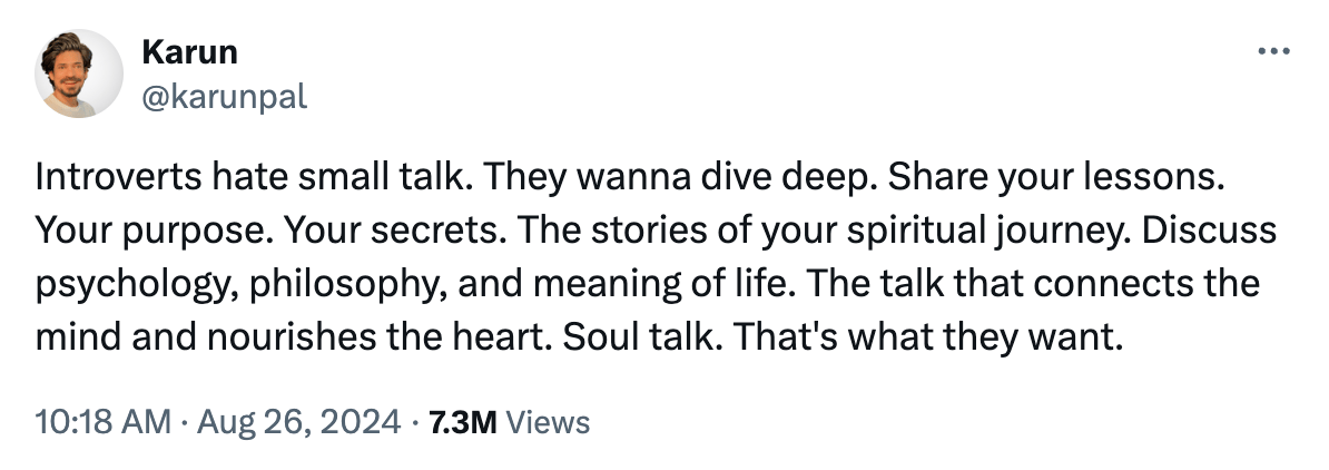 Tweet from a guy named Karun: "Introverts hate small talk. They wanna dive deep. Share your lessons. Your purpose. Your secrets. The stories of your spiritual journey. Discuss psychology, philosophy, and meaning of life. The talk that connects the mind and nourishes the heart. Soul talk. That's what they want."