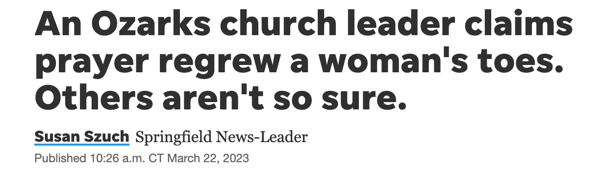 News headline: &quot;An Ozarks church leader claims prayer regrew a woman&#39;s toes. Others aren&#39;t so sure.&quot;